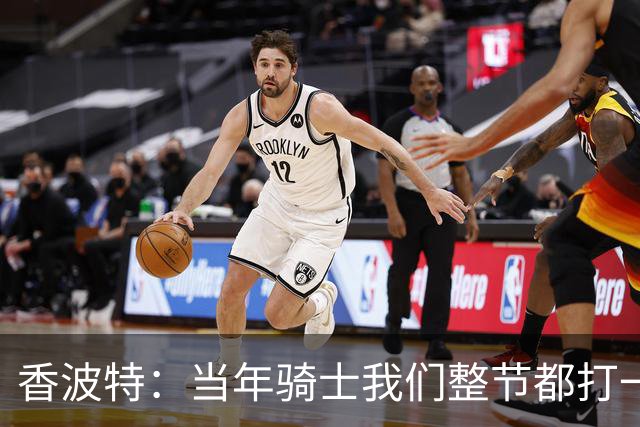 香波特：当年骑士我们整节都打一套战术 而马刺不知道怎么收比赛